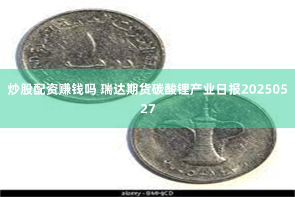 炒股配资赚钱吗 瑞达期货碳酸锂产业日报20250527