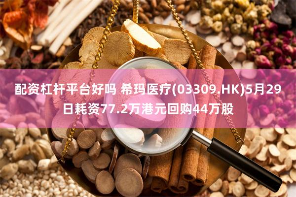 配资杠杆平台好吗 希玛医疗(03309.HK)5月29日耗资77.2万港元回购44万股