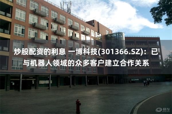 炒股配资的利息 一博科技(301366.SZ)：已与机器人领域的众多客户建立合作关系
