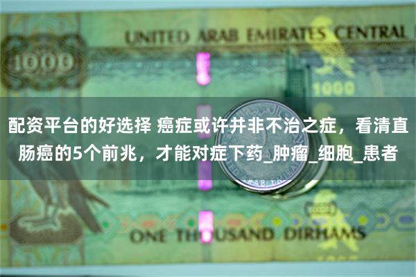 配资平台的好选择 癌症或许并非不治之症，看清直肠癌的5个前兆，才能对症下药_肿瘤_细胞_患者