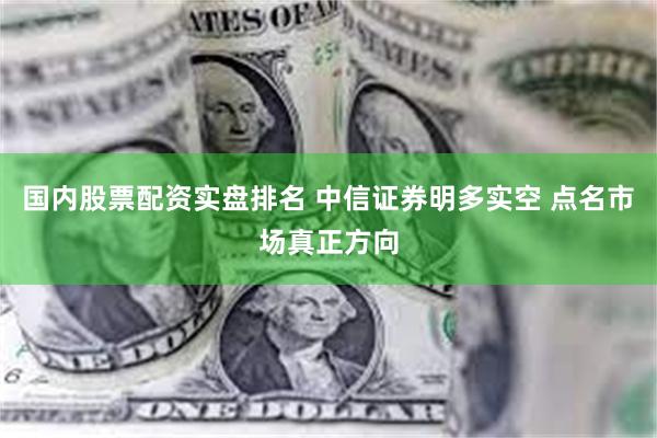 国内股票配资实盘排名 中信证券明多实空 点名市场真正方向