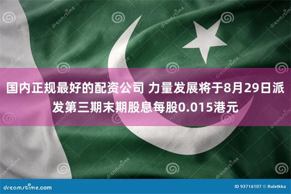 国内正规最好的配资公司 力量发展将于8月29日派发第三期末期股息每股0.015港元