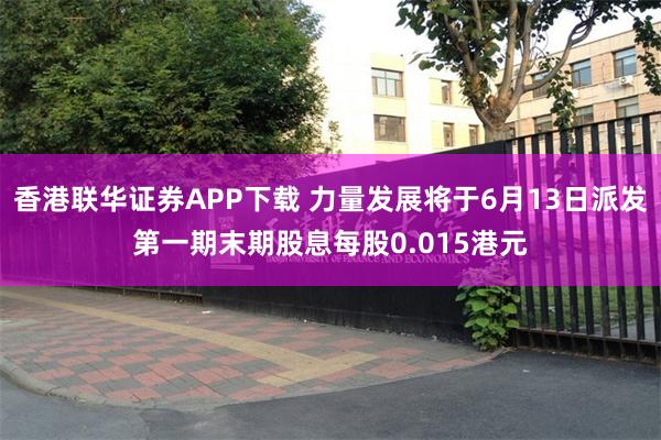 香港联华证券APP下载 力量发展将于6月13日派发第一期末期股息每股0.015港元