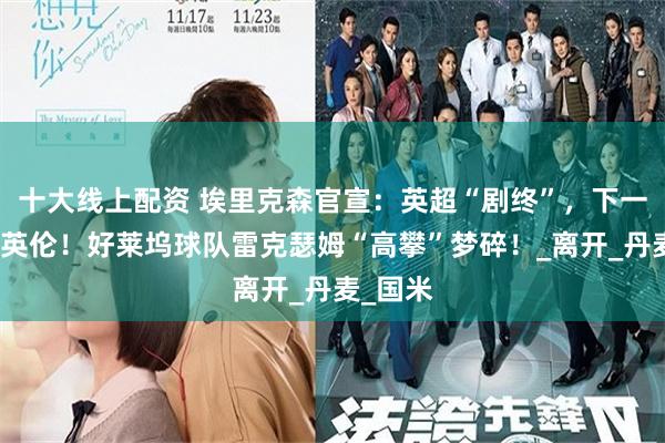 十大线上配资 埃里克森官宣：英超“剧终”，下一站绝非英伦！好莱坞球队雷克瑟姆“高攀”梦碎！_离开_丹麦_国米