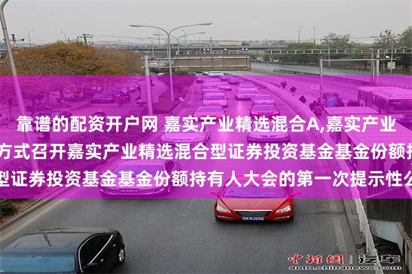 靠谱的配资开户网 嘉实产业精选混合A,嘉实产业精选混合C: 关于以通讯方式召开嘉实产业精选混合型证券投资基金基金份额持有人大会的第一次提示性公告