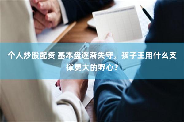 个人炒股配资 基本盘逐渐失守，孩子王用什么支撑更大的野心？