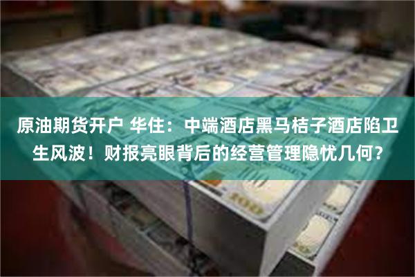 原油期货开户 华住：中端酒店黑马桔子酒店陷卫生风波！财报亮眼背后的经营管理隐忧几何？