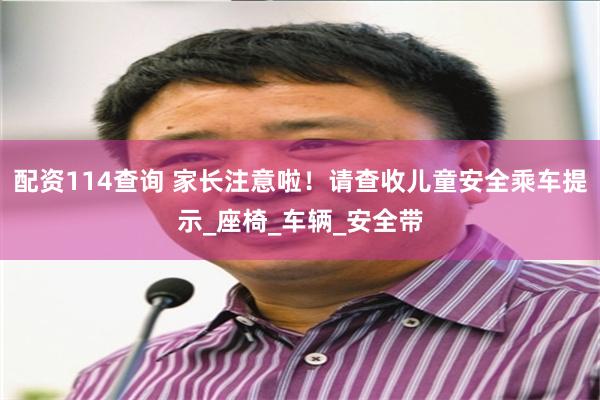 配资114查询 家长注意啦！请查收儿童安全乘车提示_座椅_车辆_安全带