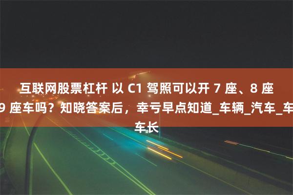 互联网股票杠杆 以 C1 驾照可以开 7 座、8 座、9 座车吗？知晓答案后，幸亏早点知道_车辆_汽车_车长