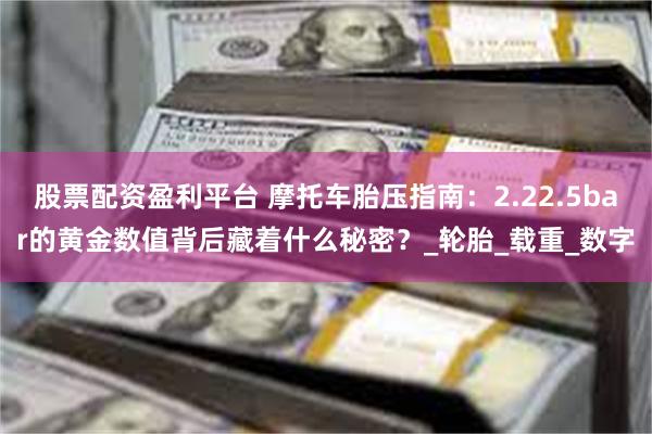 股票配资盈利平台 摩托车胎压指南：2.22.5bar的黄金数值背后藏着什么秘密？_轮胎_载重_数字