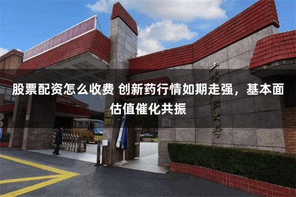 股票配资怎么收费 创新药行情如期走强，基本面估值催化共振
