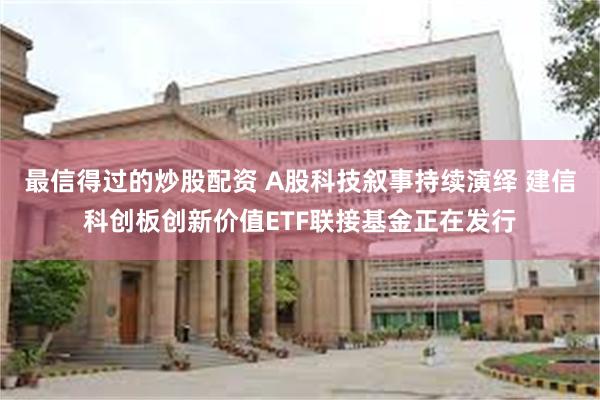 最信得过的炒股配资 A股科技叙事持续演绎 建信科创板创新价值ETF联接基金正在发行
