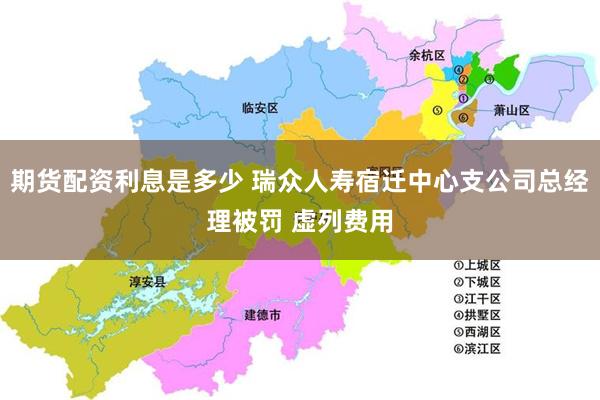 期货配资利息是多少 瑞众人寿宿迁中心支公司总经理被罚 虚列费用