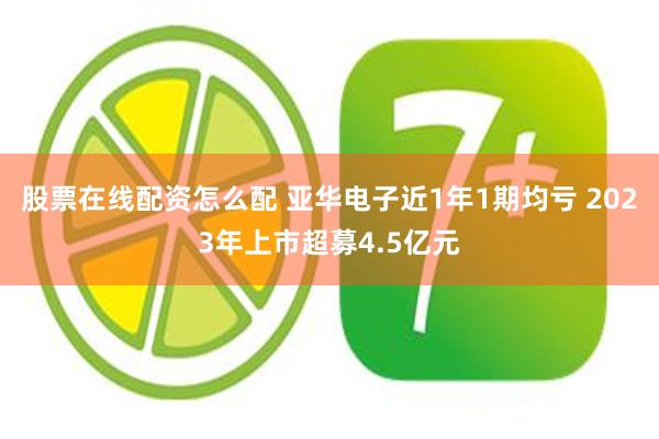 股票在线配资怎么配 亚华电子近1年1期均亏 2023年上市超募4.5亿元