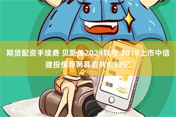 期货配资手续费 贝斯美2024转亏 2019上市中信建投保荐两募资共8.32亿