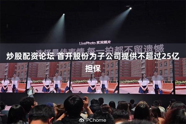炒股配资论坛 首开股份为子公司提供不超过25亿担保
