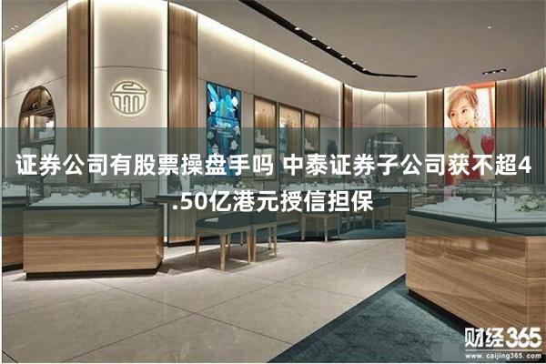 证券公司有股票操盘手吗 中泰证券子公司获不超4.50亿港元授信担保