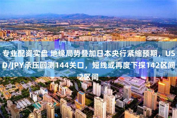专业配资实盘 地缘局势叠加日本央行紧缩预期，USD/JPY承压回测144关口，短线或再度下探142区间