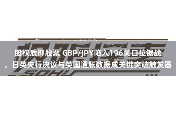 股权质押股票 GBP/JPY陷入196关口拉锯战，日英央行决议与英国通胀数据成关键突破触发器