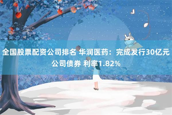 全国股票配资公司排名 华润医药：完成发行30亿元公司债券 利率1.82%