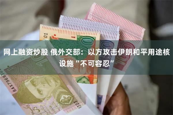 网上融资炒股 俄外交部：以方攻击伊朗和平用途核设施“不可容忍”