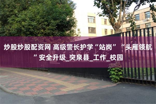 炒股炒股配资网 高级警长护学“站岗” “头雁领航”安全升级_突泉县_工作_校园