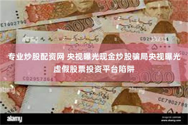 专业炒股配资网 央视曝光现金炒股骗局央视曝光虚假股票投资平台陷阱